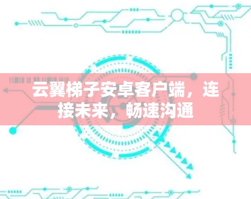 云翼梯子安卓客户端,连接未来,畅速沟通