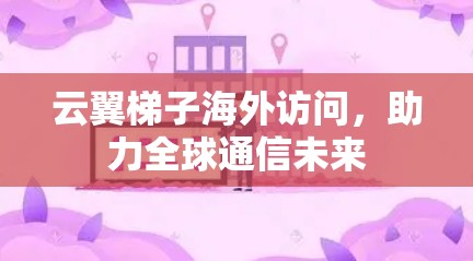 云翼梯子海外访问,助力全球通信未来