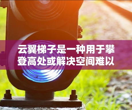 云翼梯子是一种用于攀登高处或解决空间难以到达问题的工具。使用云翼梯子需要按照以下步骤进行,以确保安全和有效性。以下是一些基本的使用教程,供您参考