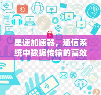 星速加速器,通信系统中数据传输的高效解决方案