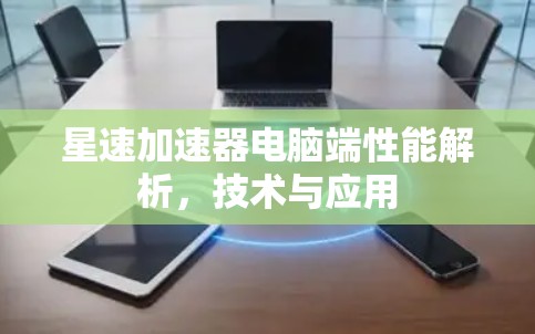 星速加速器电脑端性能解析,技术与应用