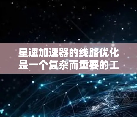 星速加速器的线路优化是一个复杂而重要的工程任务，涉及多个方面的考虑和优化，以确保加速器的高效运行和长期稳定性。以下是对该问题的总结和优化策略