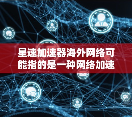 星速加速器海外网络可能指的是一种网络加速技术或服务,旨在通过优化网络路径或内容分发来加快数据传输速度,尤其是在跨国或国际网络环境中。星速加速器可能涉及以下几个方面