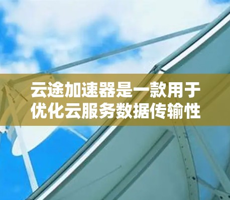 云途加速器是一款用于优化云服务数据传输性能的工具，通常用于解决网络延迟和带宽限制问题。以下是关于如何下载云途加速器的一些建议步骤，假设你指的是华为云途加速器