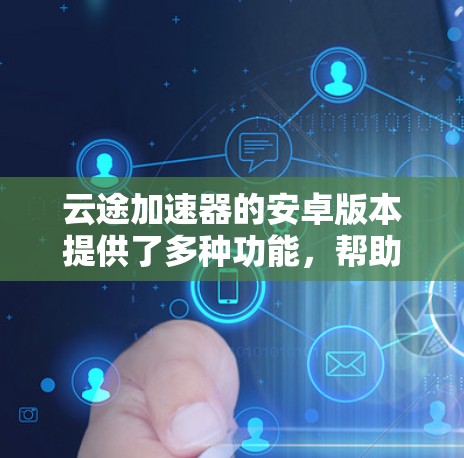 云途加速器的安卓版本提供了多种功能,帮助用户优化网络性能。以下是详细的步骤和信息