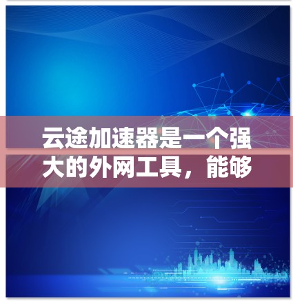 云途加速器是一个强大的外网工具,能够帮助用户加速访问外网资源。以下是使用云途加速器的分步指南