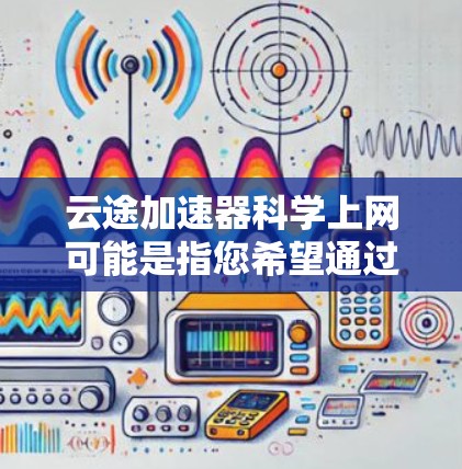云途加速器科学上网可能是指您希望通过云途加速器来实现科学上网,即通过加速器优化网络连接,提高访问外部网络资源的速度和稳定性 云途加速器科学上网可能是指您希望通过云途加速器来实现科学上网,即通过加速器优化网络连接,提高访问外部网络资源的速度和稳定性