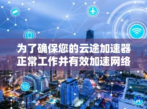 为了确保您的云途加速器正常工作并有效加速网络访问,请按照以下步骤进行测试