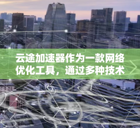 云途加速器作为一款网络优化工具,通过多种技术手段提升云应用的性能和用户体验。以下是对其网络优化机制的详细分析和总结