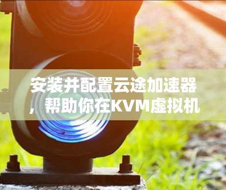 安装并配置云途加速器,帮助你在KVM虚拟机中加速网络流量,提升性能。下面是详细的步骤指南