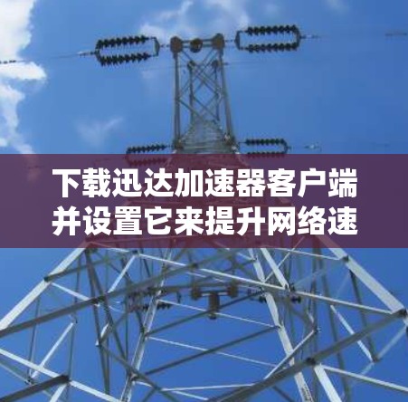 下载迅达加速器客户端并设置它来提升网络速度,可以按照以下步骤进行