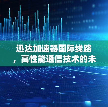 迅达加速器国际线路,高性能通信技术的未来趋势