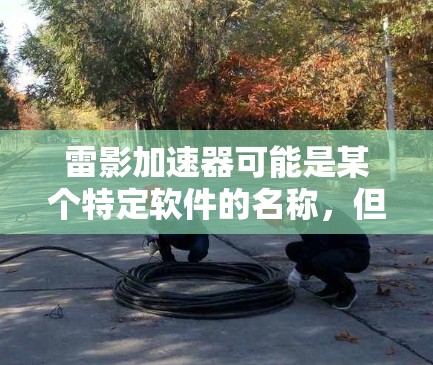 雷影加速器可能是某个特定软件的名称,但并不是一个广为人知的常用程序。如果您是指某个特定类型的加速器,请提供更多信息,以便我更好地帮助您