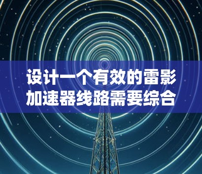 设计一个有效的雷影加速器线路需要综合考虑多个关键因素,以下是系统化的设计步骤和注意事项