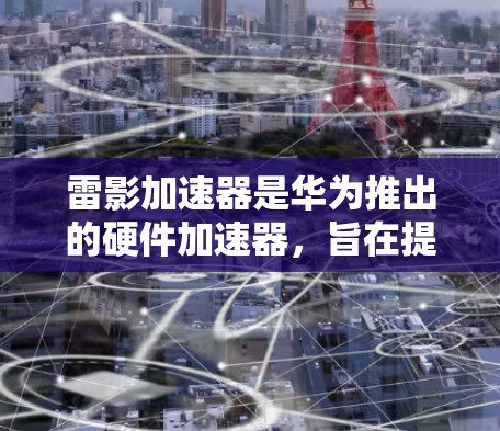雷影加速器是华为推出的硬件加速器,旨在提升手机的性能和游戏体验。以下是对雷影加速器的体验评测