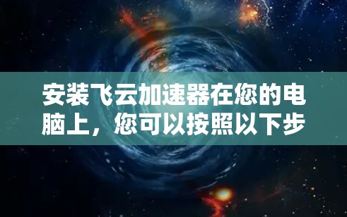 安装飞云加速器在您的电脑上,您可以按照以下步骤进行