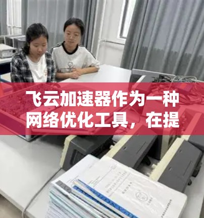 飞云加速器作为一种网络优化工具，在提升网络性能方面发挥着重要作用。以下是对飞云加速器工作原理、功能、效果、应用场景等方面的详细分析