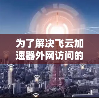 为了解决飞云加速器外网访问的问题，您可以按照以下步骤进行