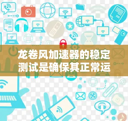龙卷风加速器的稳定测试是确保其正常运行和实验数据准确性的关键步骤。以下是一些关于龙卷风加速器稳定测试的要点和建议