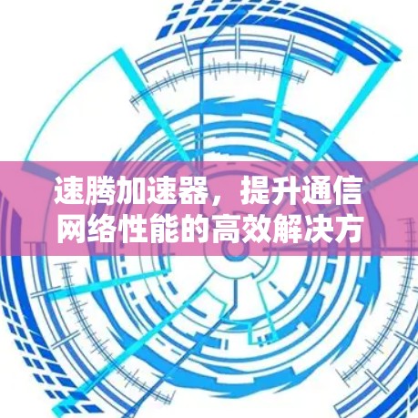 速腾加速器,提升通信网络性能的高效解决方案