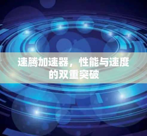 速腾加速器,性能与速度的双重突破
