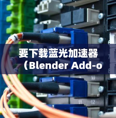 要下载蓝光加速器(Blender Add-on)你可以按照以下步骤操作