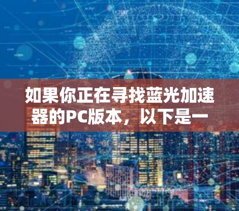 如果你正在寻找蓝光加速器的PC版本,以下是一些可能的方法和工具建议
