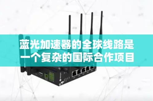 蓝光加速器的全球线路是一个复杂的国际合作项目,旨在通过跨国协作实现高精度、高效率的电子加速和研究。以下是对这一概念的详细分析
