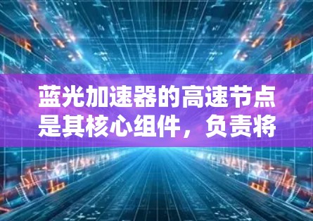 蓝光加速器的高速节点是其核心组件,负责将粒子加速到接近光速的速度。以下是对该技术的详细分析