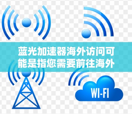 蓝光加速器海外访问可能是指您需要前往海外访问蓝光加速器相关的设施、设备或技术。以下是一些可能的解释和相关信息