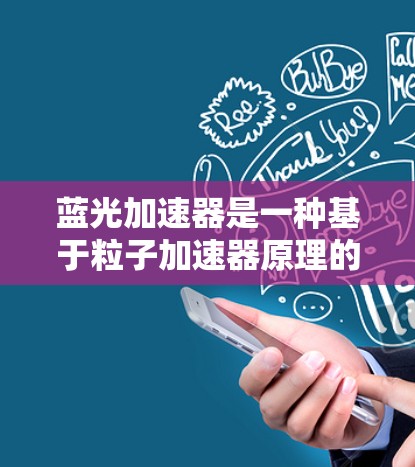 蓝光加速器是一种基于粒子加速器原理的设备,通常用于产生高能量的光子束(蓝光)它在科研、医疗和工业等领域有广泛应用。以下是关于蓝光加速器的体验和相关信息