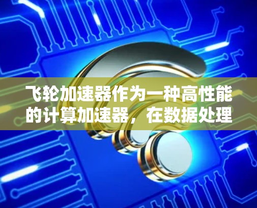 飞轮加速器作为一种高性能的计算加速器,在数据处理和AI任务中发挥着重要作用。最新版本的飞轮加速器引入了多项创新功能和性能提升,以下是其主要特点和优势