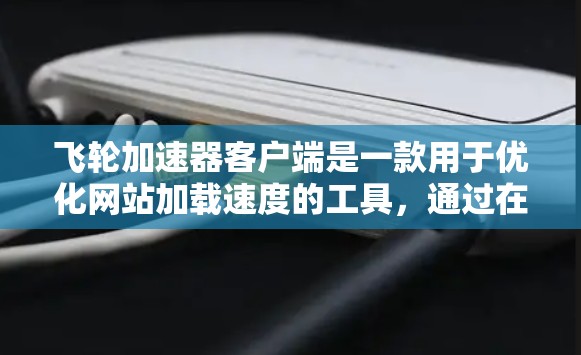 飞轮加速器客户端是一款用于优化网站加载速度的工具,通过在客户端和服务器之间提供层级加速,帮助提升页面加载速度和用户体验。以下是关于飞轮加速器客户端的详细介绍