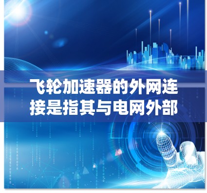 飞轮加速器的外网连接是指其与电网外部系统的数据通信和控制功能。以下是详细的解释