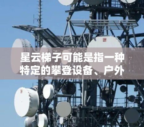 星云梯子可能是指一种特定的攀登设备、户外配件或品牌产品。如果你指的是攀登梯子、登山梯子或其他类似的产品,最新版本可能会有以下特点