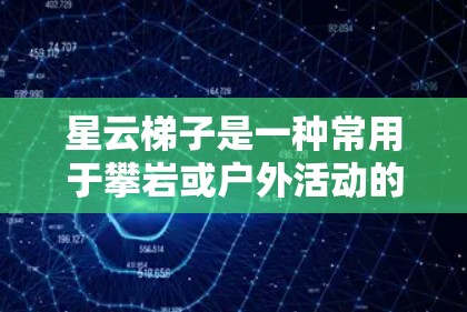 星云梯子是一种常用于攀岩或户外活动的辅助工具,帮助用户更好地攀登陡峭的岩石表面。以下是使用星云梯子的基本说明和注意事项