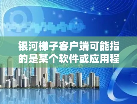 银河梯子客户端可能指的是某个软件或应用程序的客户端版本。为了帮助您找到或使用银河梯子客户端,您可以按照以下步骤操作