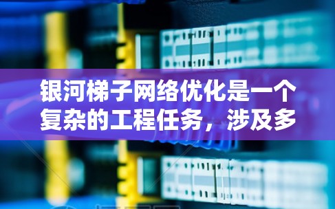 银河梯子网络优化是一个复杂的工程任务,涉及多个层面的调整和改进。以下是一些可能的优化方向和策略