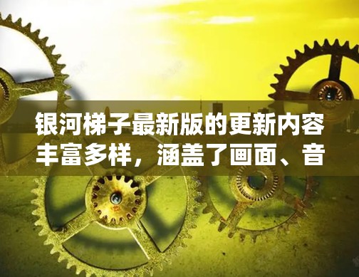 银河梯子最新版的更新内容丰富多样，涵盖了画面、音效、任务系统、角色升级、隐藏道具、社交功能、任务奖励、游戏节奏和跨平台玩法等多个方面。以下是对这些更新内容的详细分析