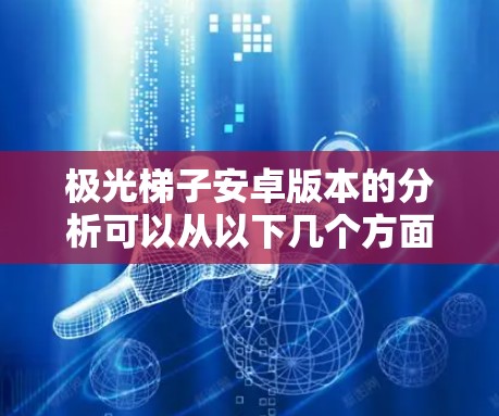 极光梯子安卓版本的分析可以从以下几个方面进行