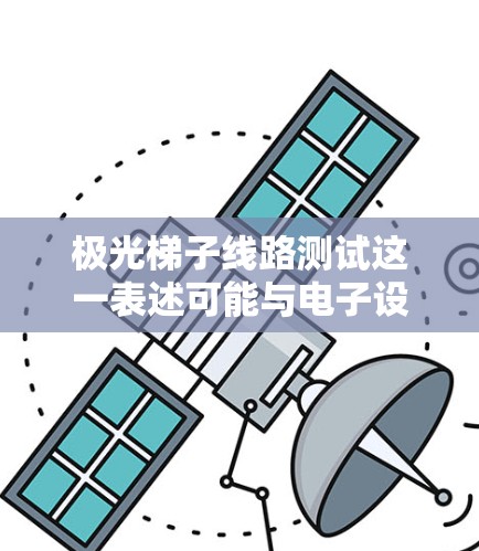 极光梯子线路测试这一表述可能与电子设备或电路测试相关，但需要更多上下文来准确理解其具体含义。以下是一些可能的解释和步骤，供你参考