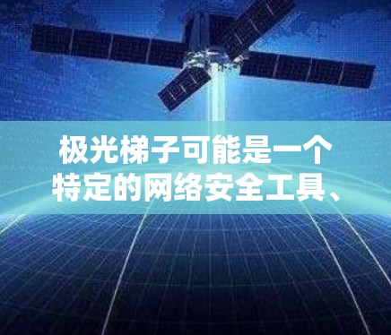 极光梯子可能是一个特定的网络安全工具、设备或软件名称，但在常见的网络术语中，没有直接对应的极光梯子外网工具。以下是一些可能与外网工具相关的信息和建议，帮助你更好地理解和使用相关工具