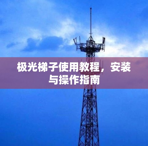 极光梯子使用教程，安装与操作指南