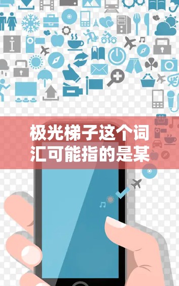 极光梯子这个词汇可能指的是某种特定设备、产品或项目的名称，但由于这个词汇可能具有特定的行业或领域含义，具体含义可能需要根据上下文来确定。以下是一些可能的解释和评测方向