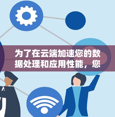 为了在云端加速您的数据处理和应用性能,您可以按照以下步骤操作