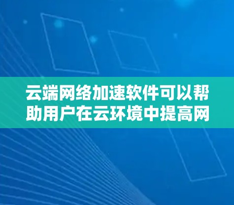 云端网络加速软件可以帮助用户在云环境中提高网络性能，减少延迟和带宽消耗。以下是一些常见的解决方案