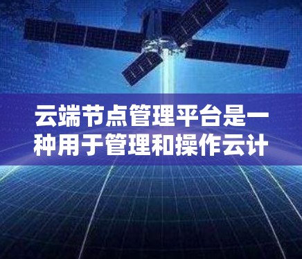 云端节点管理平台是一种用于管理和操作云计算资源的工具或平台，通常用于监控、管理和操作云服务器（虚拟机或容器）以及相关资源。这样的平台可以帮助用户高效地管理云资源，提升运维效率和资源利用率