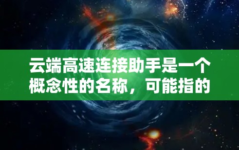 云端高速连接助手是一个概念性的名称，可能指的是一种用于优化云端网络连接速度和性能的工具或服务。以下是一些可能的解释和功能