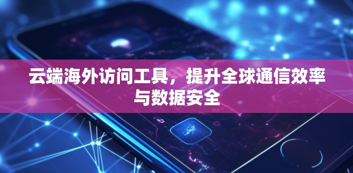 云端海外访问工具，提升全球通信效率与数据安全