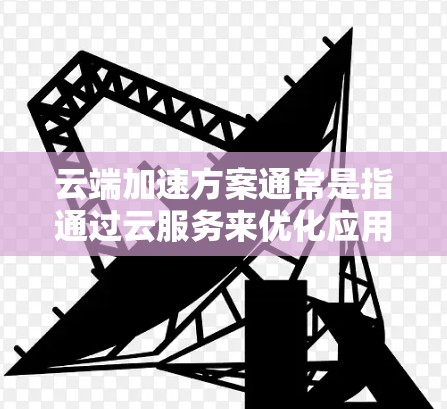 云端加速方案通常是指通过云服务来优化应用性能、减少延迟或提高资源利用率的方法。以下是一些常见的云端加速方案及其应用场景和技术实现